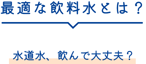 最適な飲料水とは？水道水、飲んで大丈夫？